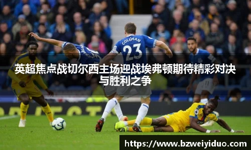 英超焦点战切尔西主场迎战埃弗顿期待精彩对决与胜利之争