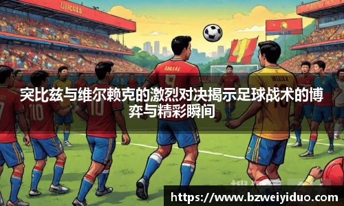 突比兹与维尔赖克的激烈对决揭示足球战术的博弈与精彩瞬间