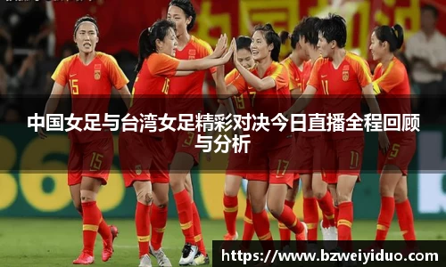 中国女足与台湾女足精彩对决今日直播全程回顾与分析