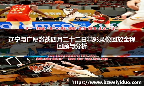 辽宁与广厦激战四月二十二日精彩录像回放全程回顾与分析